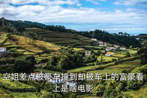 空姐差點被豪車撞到卻被車上的富豪看上是啥電影
