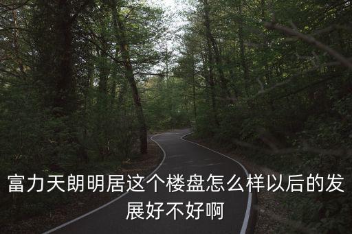 富力天朗明居這個樓盤怎么樣以后的發(fā)展好不好啊