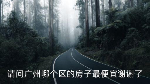 請問廣州哪個區的房子最便宜謝謝了