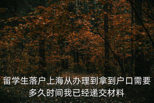 留學生落戶上海從辦理到拿到戶口需要多久時間我已經遞交材料