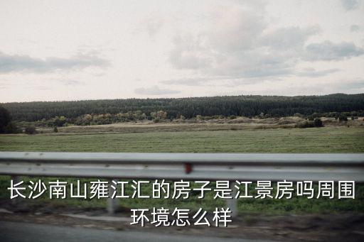 南山雍江匯樓盤房?jī)r(jià)如何，長(zhǎng)沙南山雍江匯的房子怎么樣買的都是什么人啊