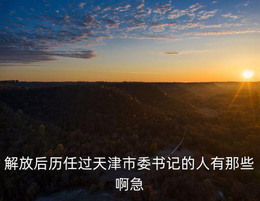 解放后歷任過天津市委書記的人有那些啊急