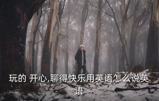 玩的 開心,聊得快樂用英語怎么說英語