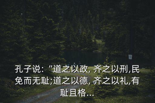 孔子說:“道之以政, 齊之以刑,民免而無恥;道之以德, 齊之以禮,有恥且格...