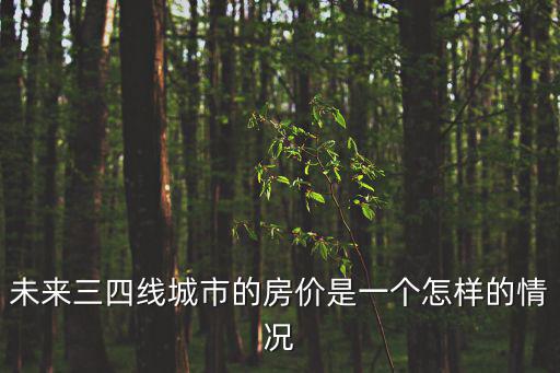 未來三四線小縣城房價如何，未來小縣城的房價走勢