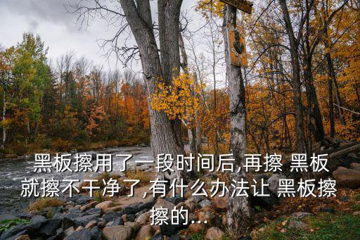  黑板擦用了一段時(shí)間后,再擦 黑板就擦不干凈了,有什么辦法讓 黑板擦擦的...