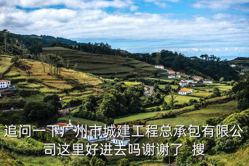 追問一下廣州市城建工程總承包有限公司這里好進去嗎謝謝了  搜