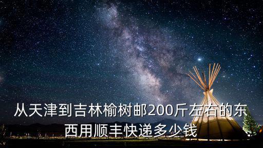 從天津到吉林榆樹(shù)郵200斤左右的東西用順豐快遞多少錢(qián)