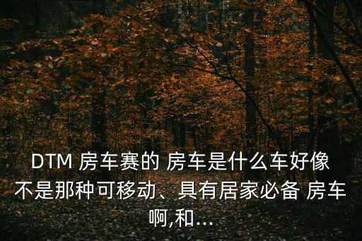 DTM 房車賽的 房車是什么車好像不是那種可移動、具有居家必備 房車啊,和...