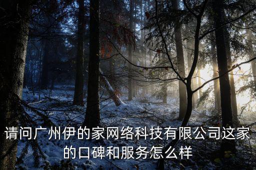 請問廣州伊的家網絡科技有限公司這家的口碑和服務怎么樣