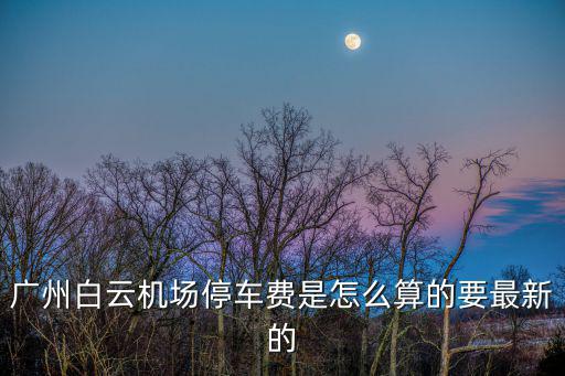 廣州廣州白云機場停車費用，廣州白云機場停車費多少錢一天2016