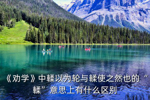 《勸學》中輮以為輪與輮使之然也的“輮”意思上有什么區別