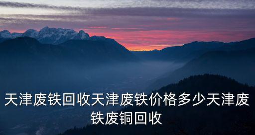 天津廢鐵回收天津廢鐵價格多少天津廢鐵廢銅回收