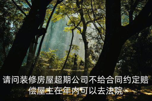 請(qǐng)問裝修房屋超期公司不給合同約定賠償屋主在年內(nèi)可以去法院