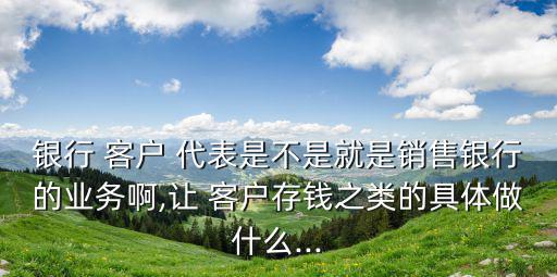 銀行 客戶 代表是不是就是銷售銀行的業務啊,讓 客戶存錢之類的具體做什么...