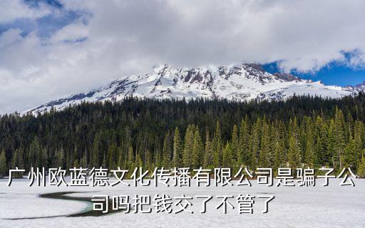 廣州歐藍(lán)德文化傳播有限公司是騙子公司嗎把錢交了不管了