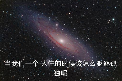 當我們一個 人住的時候該怎么驅逐孤獨呢