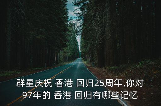 群星慶祝 香港 回歸25周年,你對97年的 香港 回歸有哪些記憶