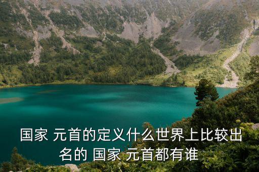  國家 元首的定義什么世界上比較出名的 國家 元首都有誰