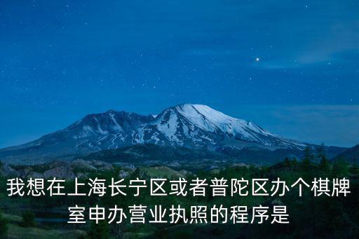 我想在上海長寧區或者普陀區辦個棋牌室申辦營業執照的程序是