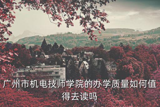 廣州市機電技師學院的辦學質量如何值得去讀嗎