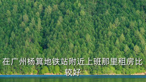 在廣州楊箕地鐵站附近上班那里租房比較好