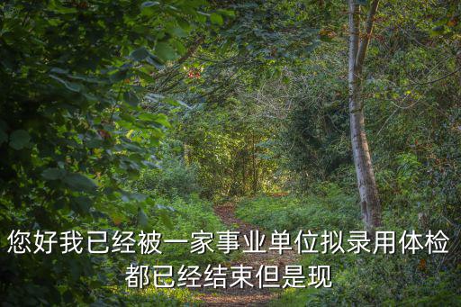 您好我已經(jīng)被一家事業(yè)單位擬錄用體檢都已經(jīng)結(jié)束但是現(xiàn)