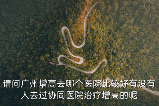 請問廣州增高去哪個醫(yī)院比較好有沒有人去過協(xié)同醫(yī)院治療增高的呢
