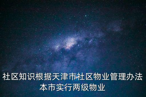 社區知識根據天津市社區物業管理辦法本市實行兩級物業