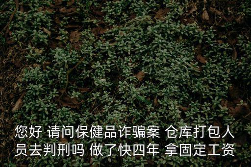 您好 請(qǐng)問(wèn)保健品詐騙案 倉(cāng)庫(kù)打包人員去判刑嗎 做了快四年 拿固定工資