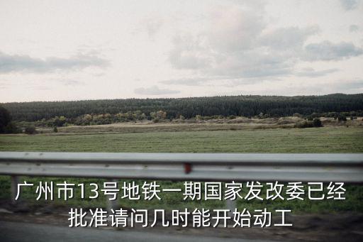 廣州市13號地鐵一期國家發改委已經批準請問幾時能開始動工
