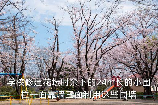 學(xué)校修建花壇時(shí)余下的24m長的小圍欄一面靠墻三面利用這些圍墻