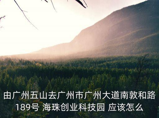 由廣州五山去廣州市廣州大道南敦和路189號 海珠創(chuàng)業(yè)科技園 應該怎么