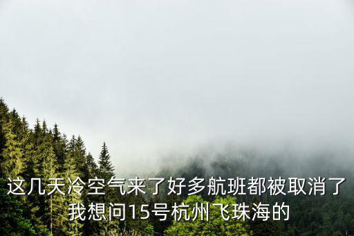 這幾天冷空氣來了好多航班都被取消了 我想問15號杭州飛珠海的