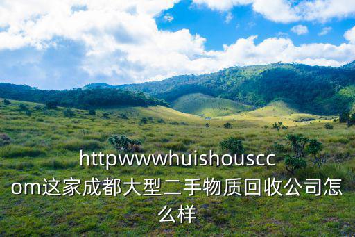 httpwwwhuishousccom這家成都大型二手物質回收公司怎么樣