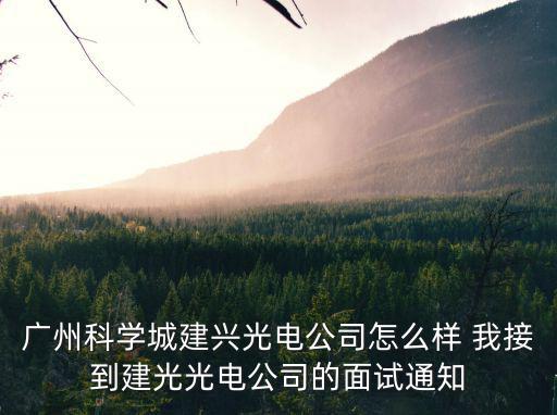 廣州科學城建興光電公司怎么樣 我接到建光光電公司的面試通知