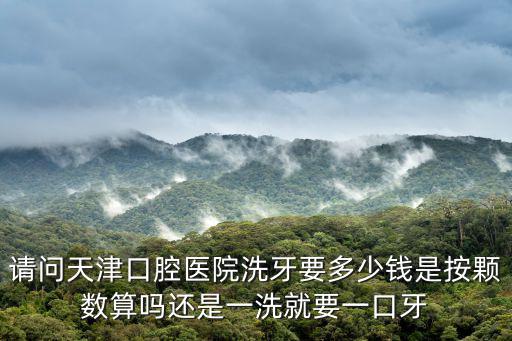 請(qǐng)問(wèn)天津口腔醫(yī)院洗牙要多少錢(qián)是按顆數(shù)算嗎還是一洗就要一口牙