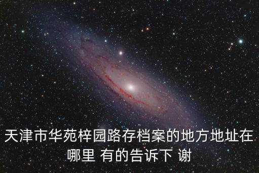 天津市華苑梓園路存檔案的地方地址在哪里 有的告訴下 謝