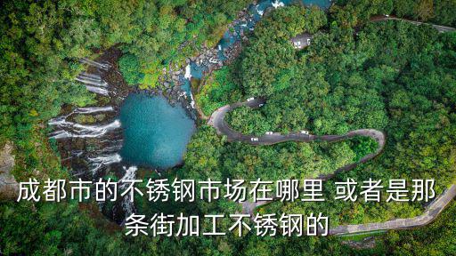 成都市的不銹鋼市場在哪里 或者是那條街加工不銹鋼的