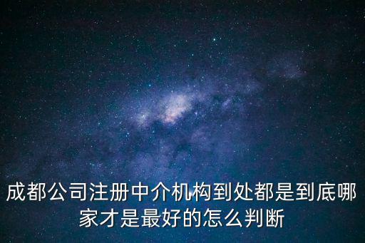 成都公司注冊(cè)中介機(jī)構(gòu)到處都是到底哪家才是最好的怎么判斷