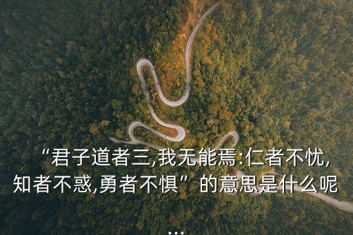 “君子道者三,我無能焉:仁者不憂,知者不惑,勇者不懼”的意思是什么呢...