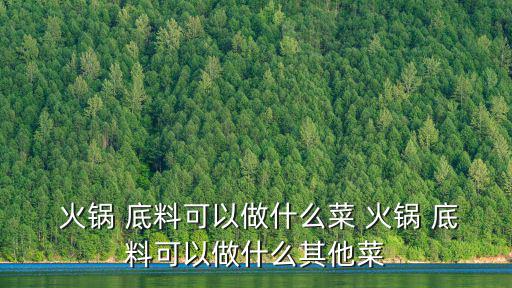  火鍋 底料可以做什么菜 火鍋 底料可以做什么其他菜