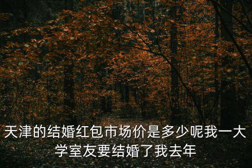天津的結婚紅包市場價是多少呢我一大學室友要結婚了我去年