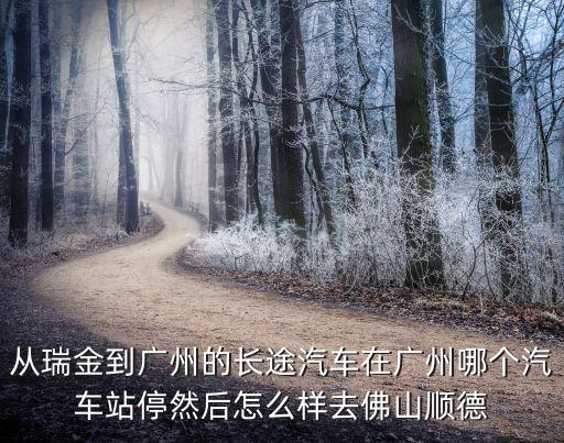 從瑞金到廣州的長途汽車在廣州哪個汽車站停然后怎么樣去佛山順德