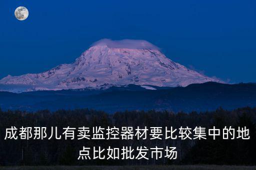 成都那兒有賣監控器材要比較集中的地點比如批發市場