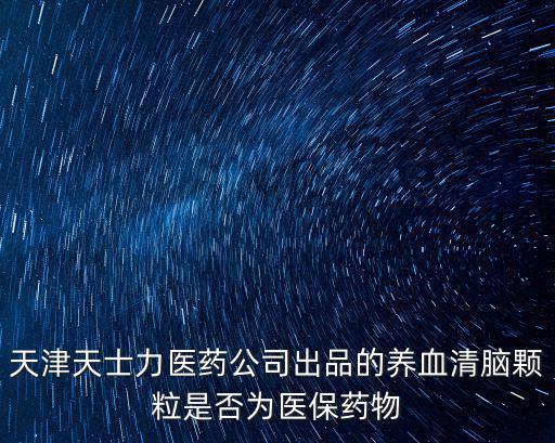 天津天士力醫藥公司出品的養血清腦顆粒是否為醫保藥物