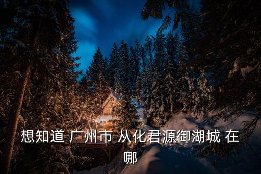 想知道 廣州市 從化君源御湖城 在哪
