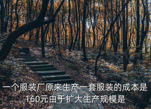 一個服裝廠原來生產一套服裝的成本是160元由于擴大生產規模是