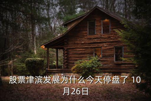 股票津濱發展為什么今天停盤了 10月26日