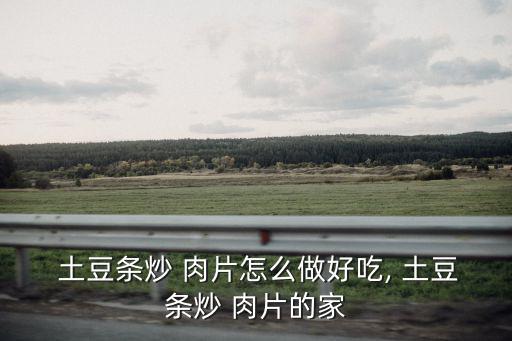  土豆條炒 肉片怎么做好吃, 土豆條炒 肉片的家